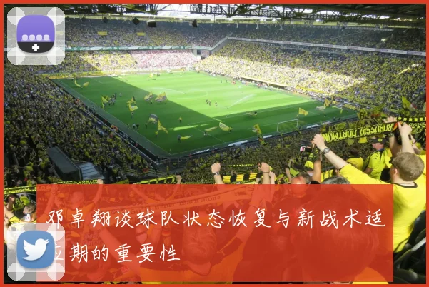 邓卓翔谈球队状态恢复与新战术适应期的重要性