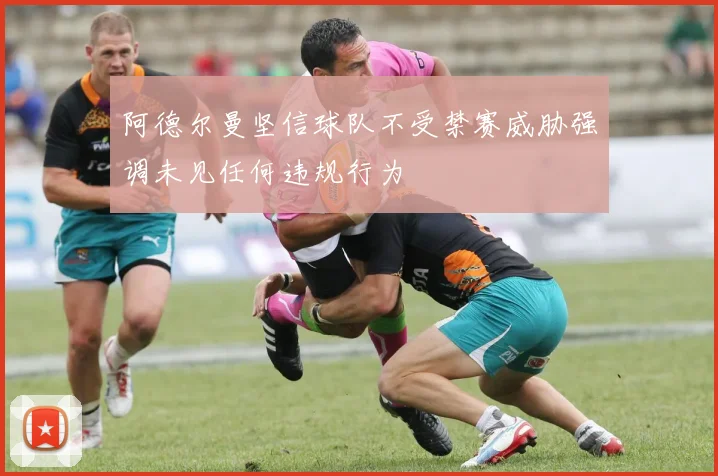 阿德尔曼坚信球队不受禁赛威胁强调未见任何违规行为
