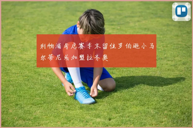 利物浦考虑赛季末留住罗伯逊小马尔蒂尼或加盟拉齐奥