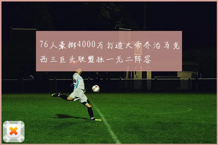 76人豪掷4000万打造大帝乔治马克西三巨头联盟独一无二阵容