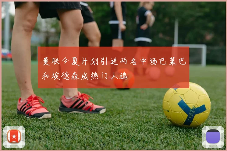 曼联今夏计划引进两名中场巴莱巴和埃德森成热门人选