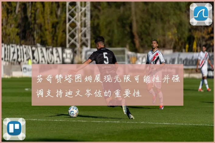 芬奇赞塔图姆展现无限可能性并强调支持迪文岑佐的重要性