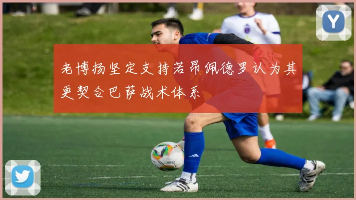 老博扬坚定支持若昂佩德罗认为其更契合巴萨战术体系