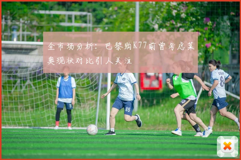 全市场分析：巴黎购K77前曾考虑莱奥现状对比引人关注