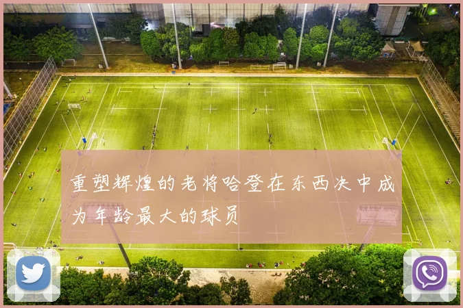 重塑辉煌的老将哈登在东西决中成为年龄最大的球员