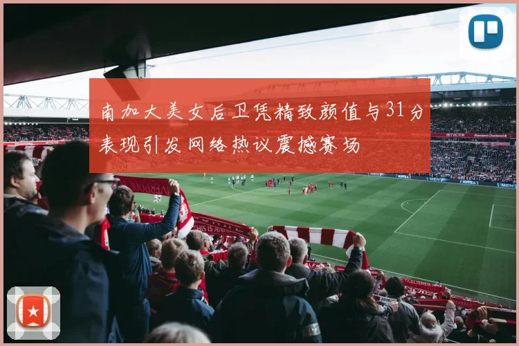 南加大美女后卫凭精致颜值与31分表现引发网络热议震撼赛场