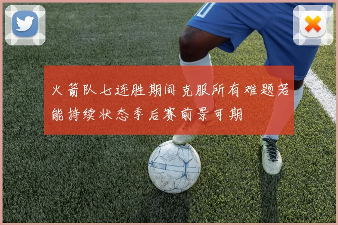 火箭队七连胜期间克服所有难题若能持续状态季后赛前景可期