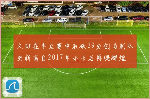 文班在季后赛中狂砍39分创马刺队史新高自2017年小卡后再现辉煌