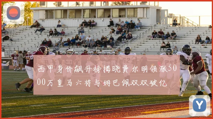 西甲身价飙升榜揭晓费尔明领涨5000万皇马六将与姆巴佩双双破亿
