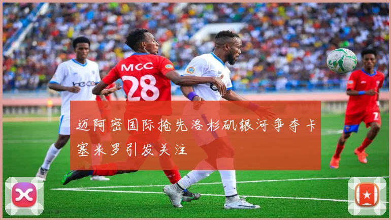 迈阿密国际抢先洛杉矶银河争夺卡塞米罗引发关注