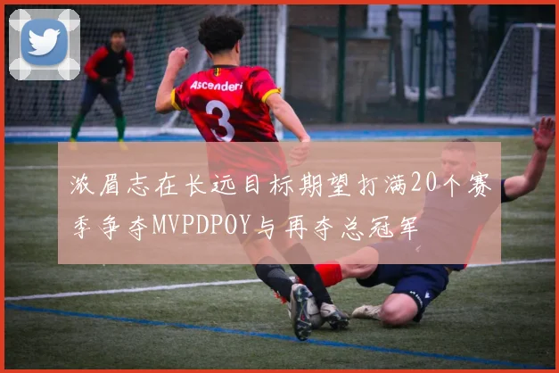 浓眉志在长远目标期望打满20个赛季争夺MVPDPOY与再夺总冠军