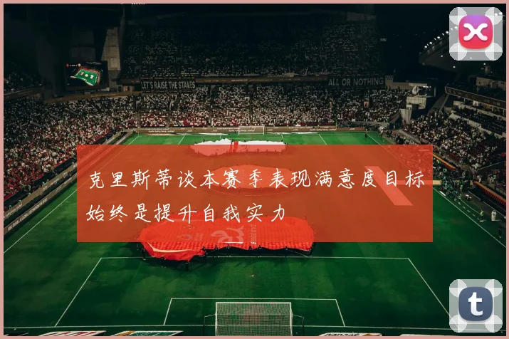 克里斯蒂谈本赛季表现满意度目标始终是提升自我实力
