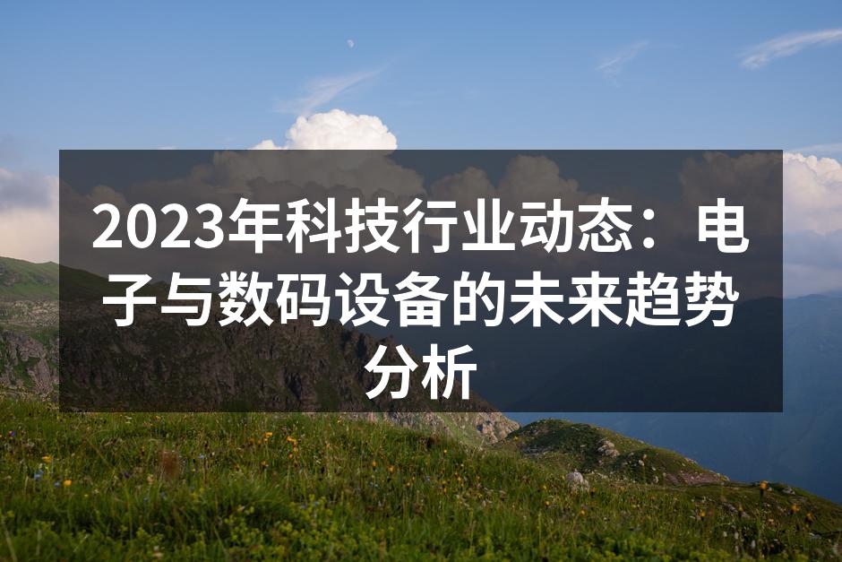 2023年科技行业动态：电子与数码设备的未来趋势分析