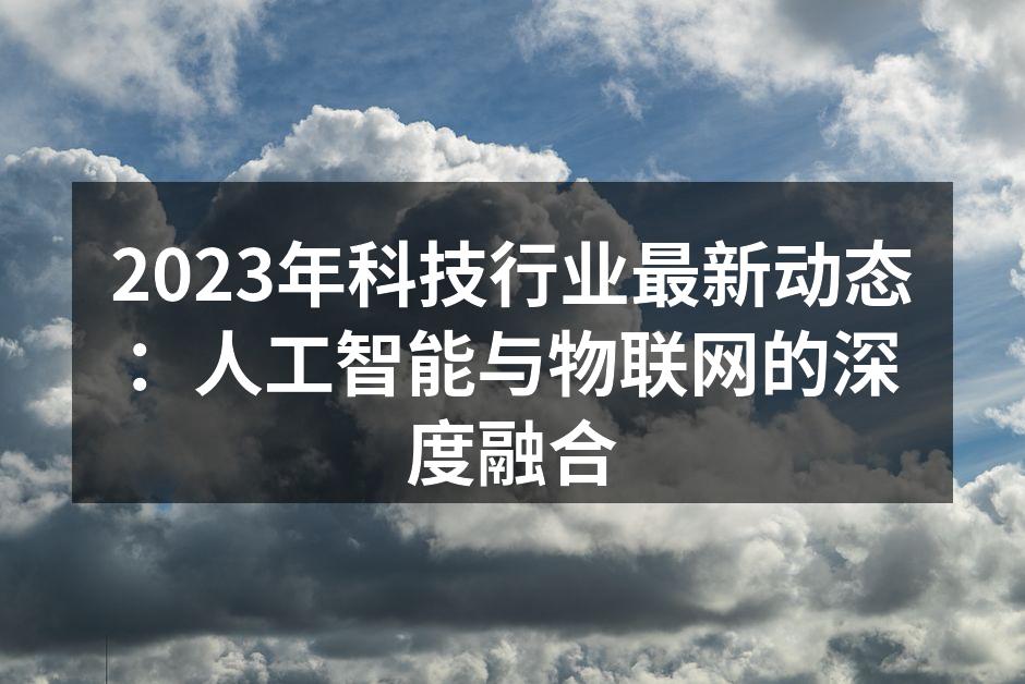 2023年科技行业最新动态：人工智能与物联网的深度融合