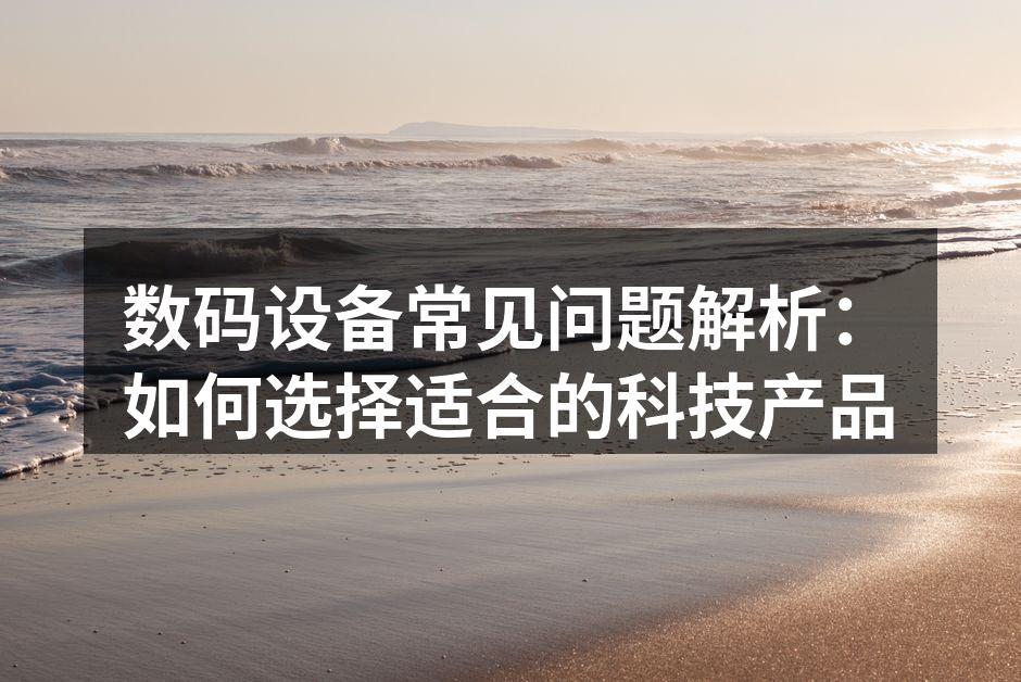 数码设备常见问题解析：如何选择适合的科技产品