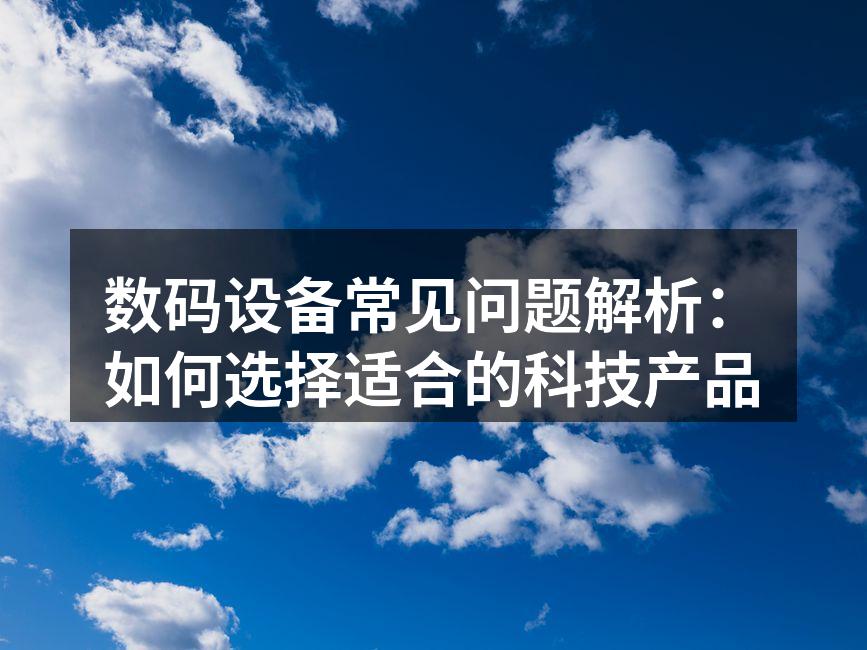 数码设备常见问题解析：如何选择适合的科技产品