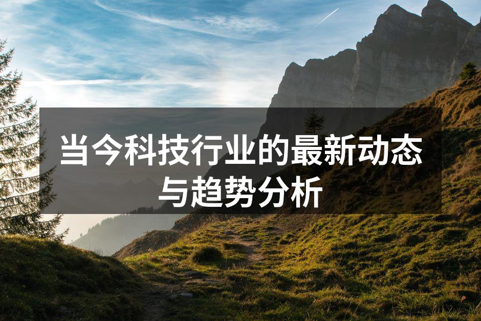 当今科技行业的最新动态与趋势分析