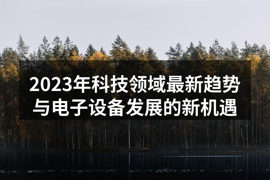 2023年科技领域最新趋势与电子设备发展的新机遇
