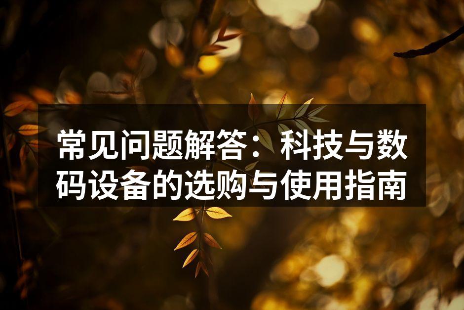 常见问题解答：科技与数码设备的选购与使用指南