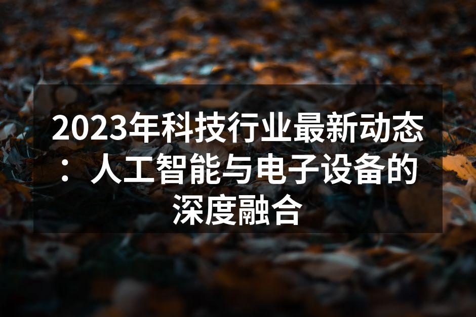 2023年科技行业最新动态：人工智能与电子设备的深度融合