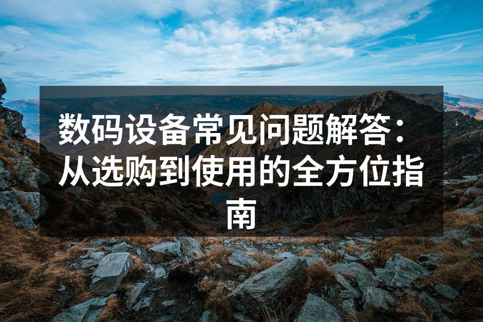 数码设备常见问题解答：从选购到使用的全方位指南