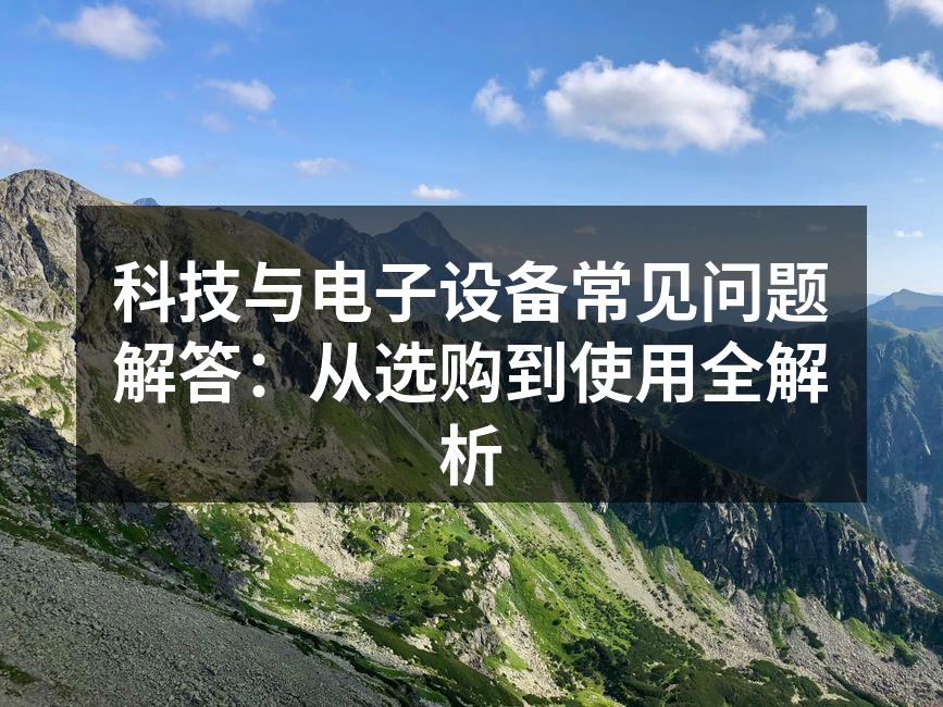 科技与电子设备常见问题解答：从选购到使用全解析